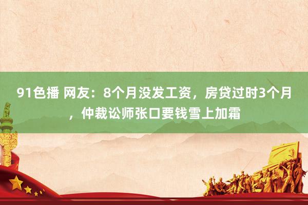 91色播 网友：8个月没发工资，房贷过时3个月，仲裁讼师张口要钱雪上加霜
