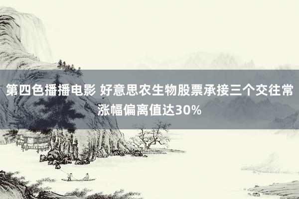 第四色播播电影 好意思农生物股票承接三个交往常涨幅偏离值达30%