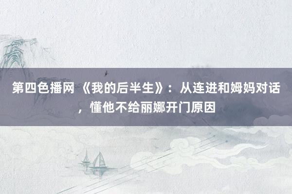 第四色播网 《我的后半生》：从连进和姆妈对话，懂他不给丽娜开门原因