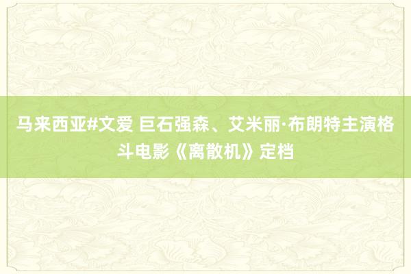 马来西亚#文爱 巨石强森、艾米丽·布朗特主演格斗电影《离散机》定档