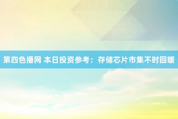 第四色播网 本日投资参考：存储芯片市集不时回暖