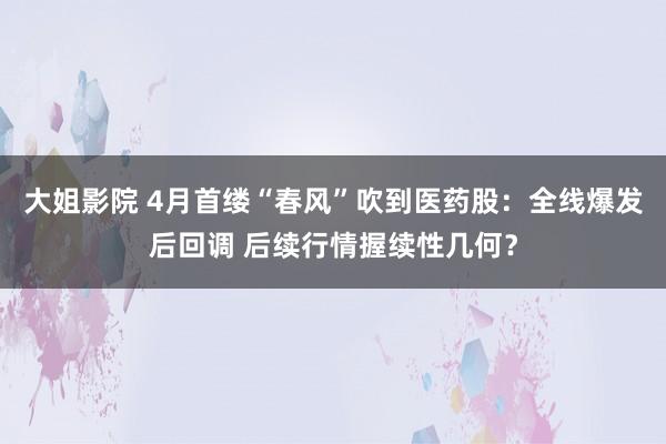 大姐影院 4月首缕“春风”吹到医药股：全线爆发后回调 后续行情握续性几何？