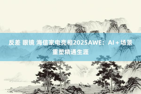 反差 眼镜 海信家电亮相2025AWE：AI＋场景重塑精通生涯