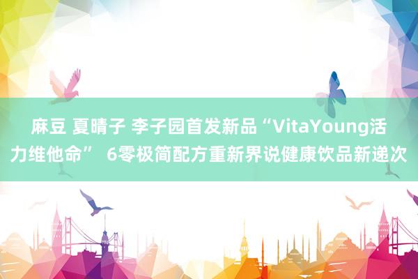 麻豆 夏晴子 李子园首发新品“VitaYoung活力维他命”  6零极简配方重新界说健康饮品新递次