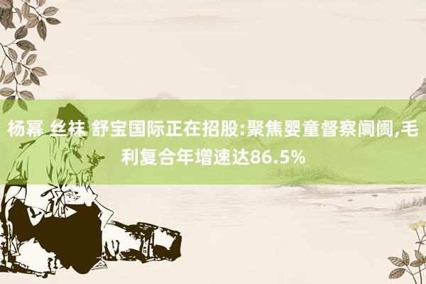 杨幂 丝袜 舒宝国际正在招股:聚焦婴童督察阛阓，毛利复合年增速达86.5%