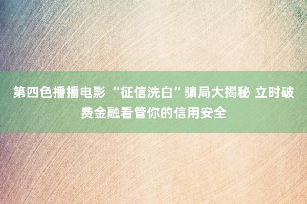第四色播播电影 “征信洗白”骗局大揭秘 立时破费金融看管你的信用安全