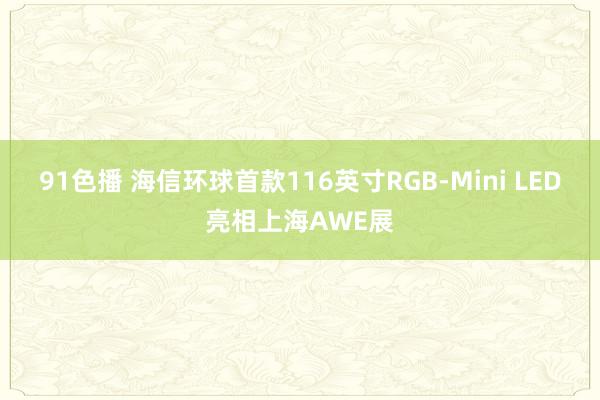 91色播 海信环球首款116英寸RGB-Mini LED亮相上海AWE展