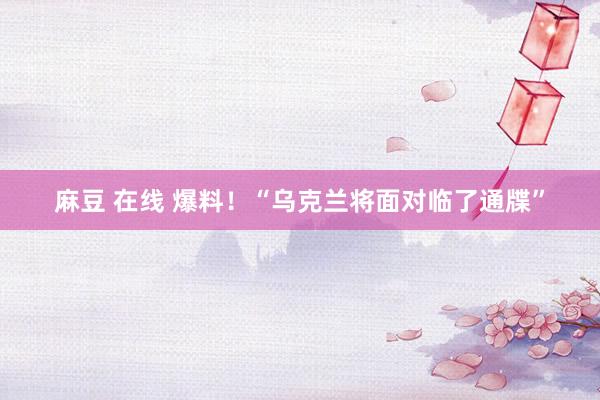 麻豆 在线 爆料！“乌克兰将面对临了通牒”