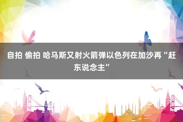 自拍 偷拍 哈马斯又射火箭弹　以色列在加沙再“赶东说念主”