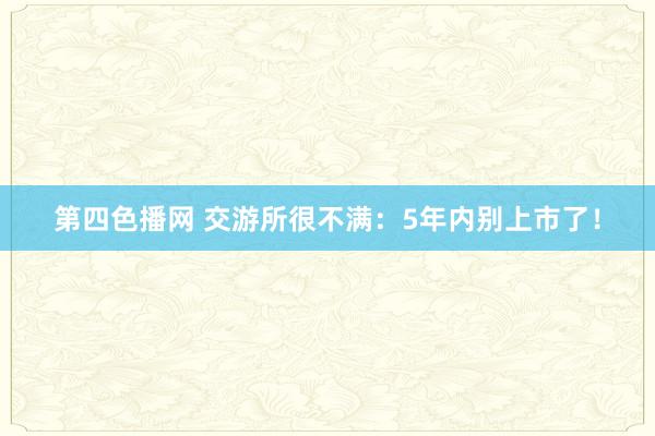 第四色播网 交游所很不满：5年内别上市了！
