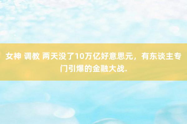 女神 调教 两天没了10万亿好意思元，有东谈主专门引爆的金融大战.