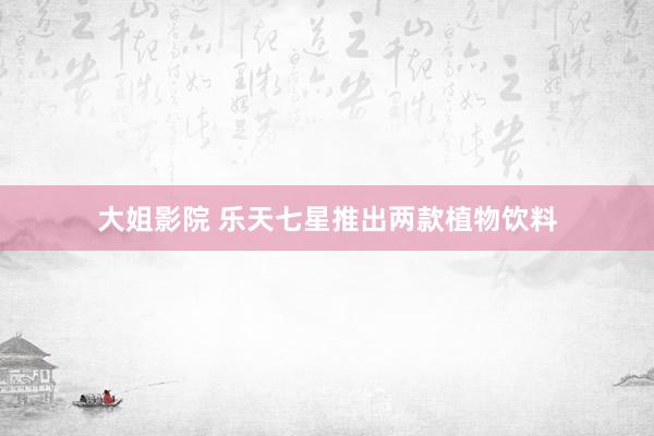大姐影院 乐天七星推出两款植物饮料
