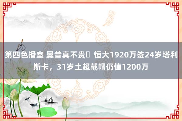 第四色播室 曩昔真不贵❗恒大1920万签24岁塔利斯卡，31岁土超戴帽仍值1200万