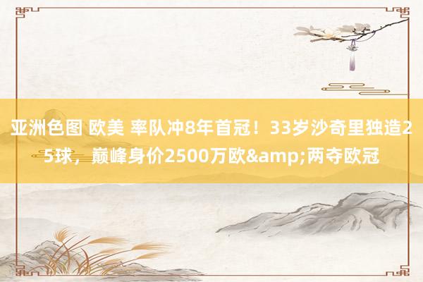 亚洲色图 欧美 率队冲8年首冠！33岁沙奇里独造25球，巅峰身价2500万欧&两夺欧冠