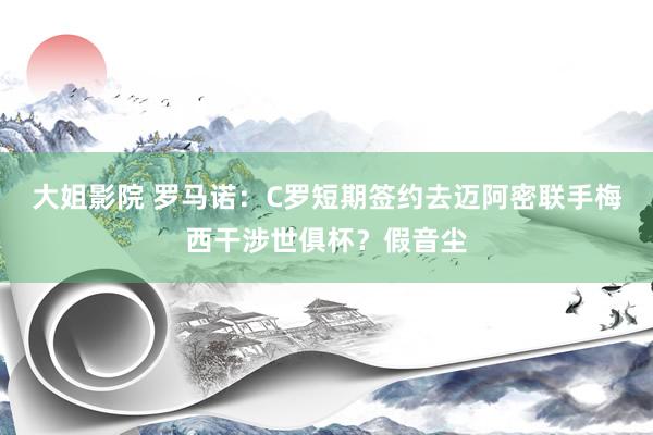 大姐影院 罗马诺：C罗短期签约去迈阿密联手梅西干涉世俱杯？假音尘