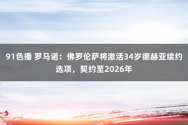 91色播 罗马诺：佛罗伦萨将激活34岁德赫亚续约选项，契约至2026年