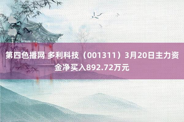 第四色播网 多利科技（001311）3月20日主力资金净买入892.72万元