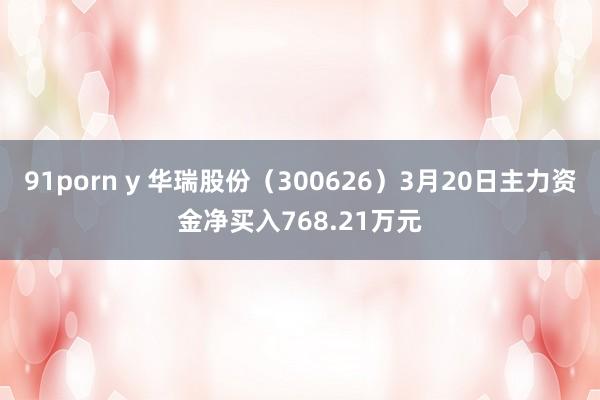 91porn y 华瑞股份（300626）3月20日主力资金净买入768.21万元