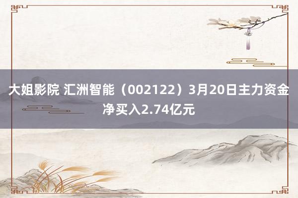大姐影院 汇洲智能（002122）3月20日主力资金净买入2.74亿元