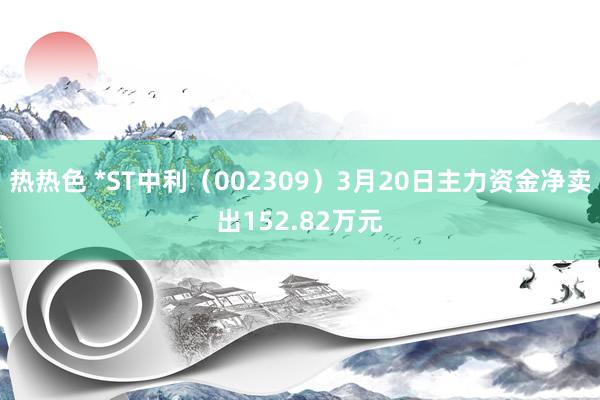 热热色 *ST中利（002309）3月20日主力资金净卖出152.82万元