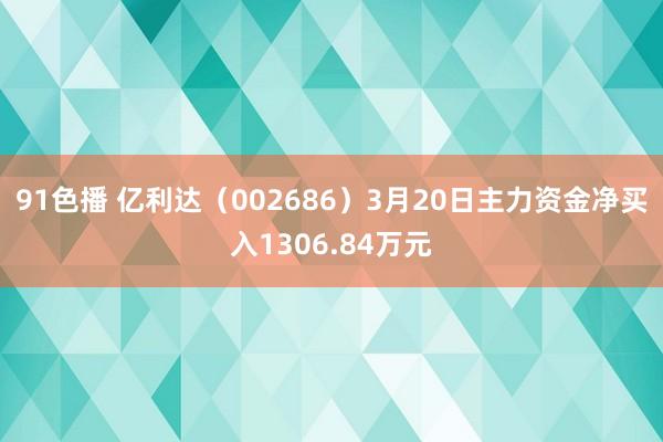 91色播 亿利达（002686）3月20日主力资金净买入1306.84万元
