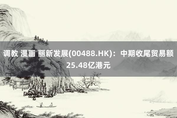 调教 漫画 丽新发展(00488.HK)：中期收尾贸易额25.48亿港元