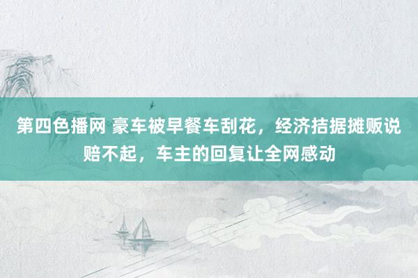 第四色播网 豪车被早餐车刮花，经济拮据摊贩说赔不起，车主的回复让全网感动