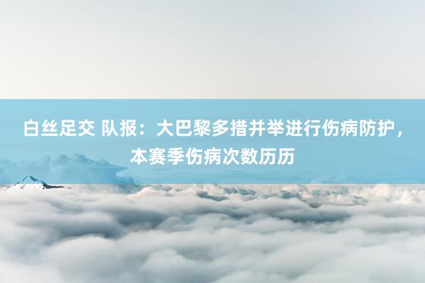 白丝足交 队报：大巴黎多措并举进行伤病防护，本赛季伤病次数历历