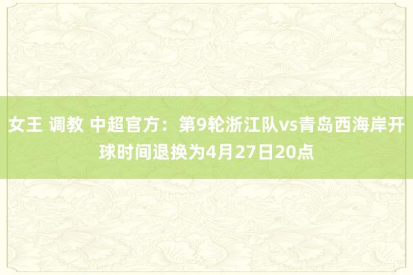 女王 调教 中超官方：第9轮浙江队vs青岛西海岸开球时间退换为4月27日20点