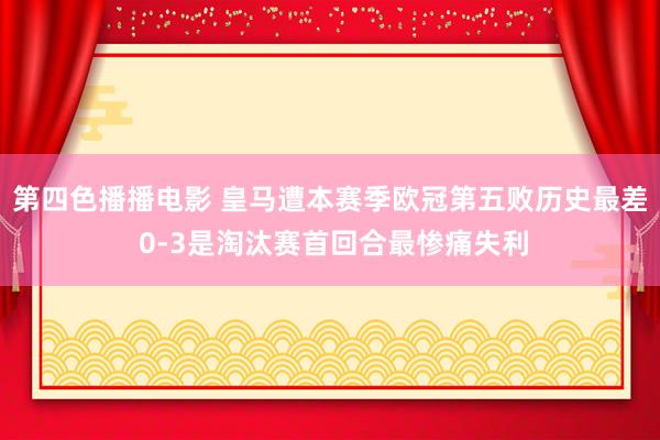 第四色播播电影 皇马遭本赛季欧冠第五败历史最差 0-3是淘汰赛首回合最惨痛失利