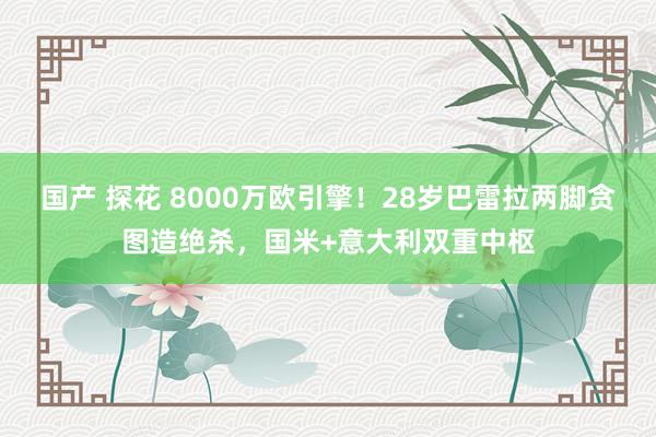 国产 探花 8000万欧引擎！28岁巴雷拉两脚贪图造绝杀，国米+意大利双重中枢
