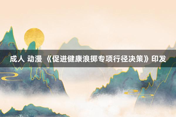 成人 动漫 《促进健康浪掷专项行径决策》印发