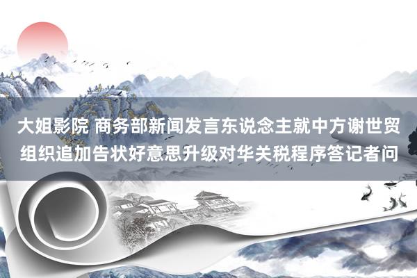 大姐影院 商务部新闻发言东说念主就中方谢世贸组织追加告状好意思升级对华关税程序答记者问