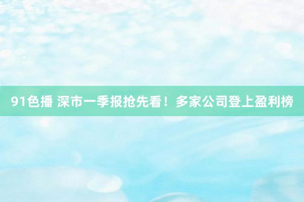91色播 深市一季报抢先看！多家公司登上盈利榜