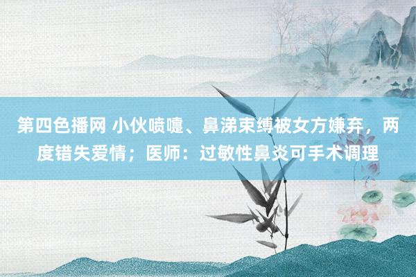 第四色播网 小伙喷嚏、鼻涕束缚被女方嫌弃，两度错失爱情；医师：过敏性鼻炎可手术调理