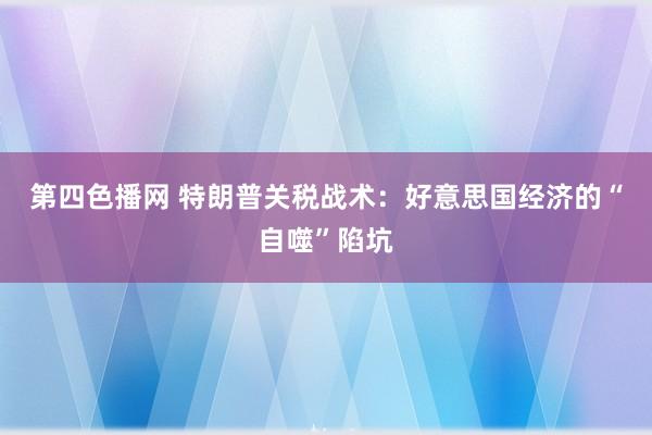 第四色播网 特朗普关税战术：好意思国经济的“自噬”陷坑