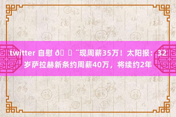 twitter 自慰 🚨现周薪35万！太阳报：32岁萨拉赫新条约周薪40万，将续约2年