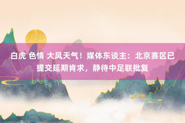 白虎 色情 大风天气！媒体东谈主：北京赛区已提交延期肯求，静待中足联批复