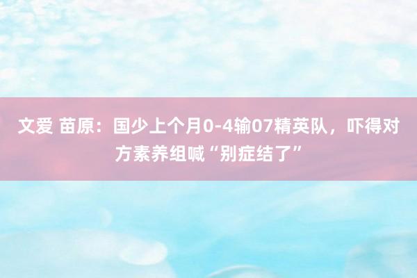 文爱 苗原：国少上个月0-4输07精英队，吓得对方素养组喊“别症结了”