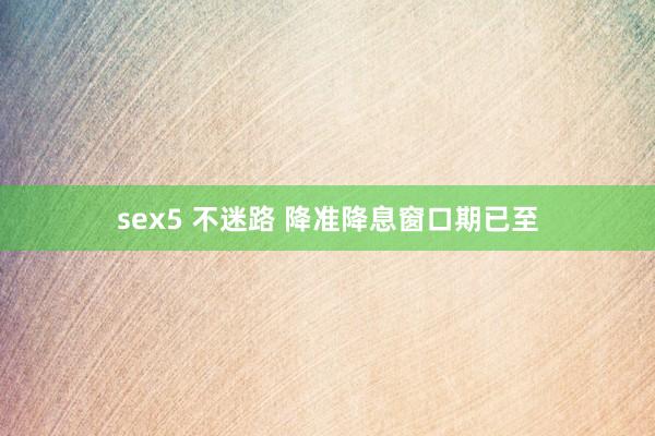 sex5 不迷路 降准降息窗口期已至