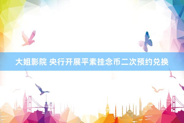 大姐影院 央行开展平素挂念币二次预约兑换