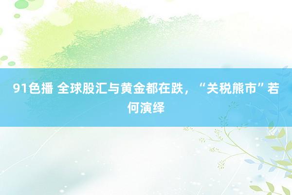 91色播 全球股汇与黄金都在跌，“关税熊市”若何演绎