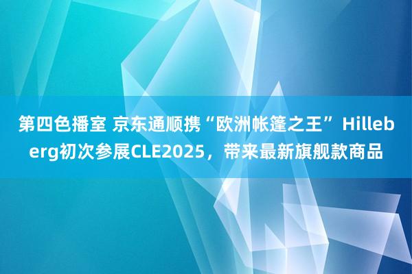 第四色播室 京东通顺携“欧洲帐篷之王” Hilleberg初次参展CLE2025，带来最新旗舰款商品