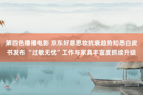 第四色播播电影 京东好意思妆抗衰趋势知悉白皮书发布 “过敏无忧”工作与家具丰富度抓续升级