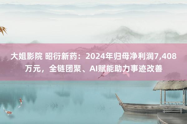 大姐影院 昭衍新药：2024年归母净利润7，408万元，全链团聚、AI赋能助力事迹改善
