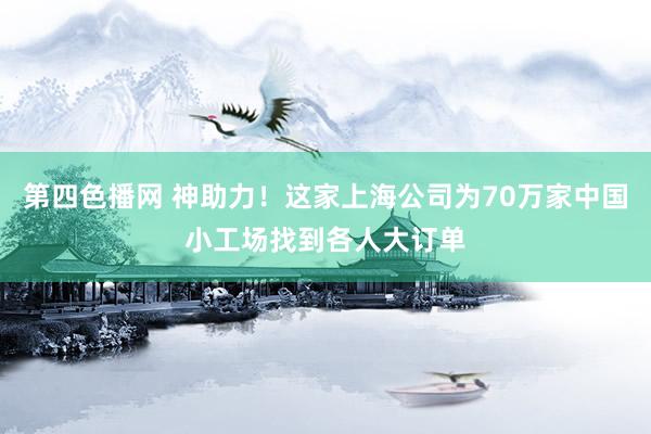 第四色播网 神助力！这家上海公司为70万家中国小工场找到各人大订单