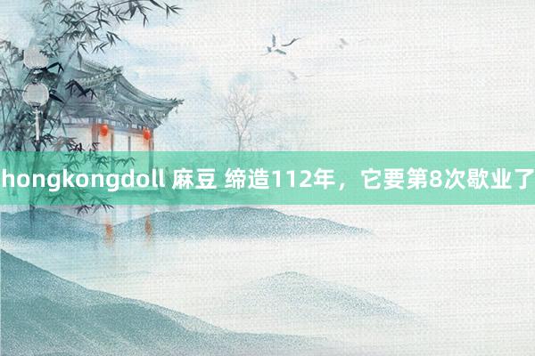 hongkongdoll 麻豆 缔造112年，它要第8次歇业了