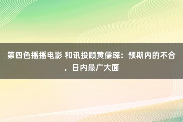 第四色播播电影 和讯投顾黄儒琛：预期内的不合，日内最广大面