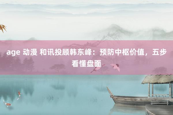 age 动漫 和讯投顾韩东峰：预防中枢价值，五步看懂盘面