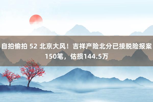 自拍偷拍 52 北京大风！吉祥产险北分已接脱险报案150笔，估损144.5万